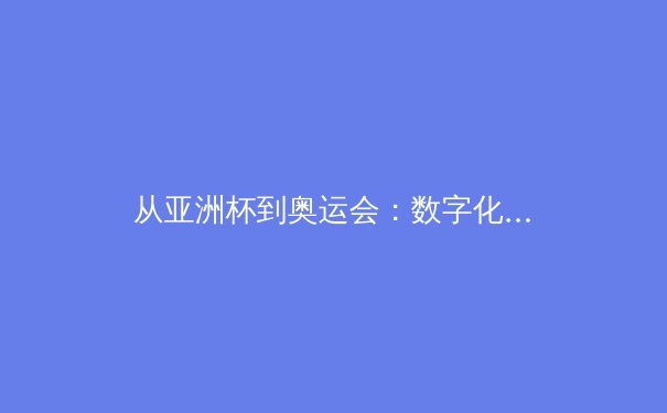 从亚洲杯到奥运会：数字化时代体育赛事的传播革命与商业价值重构 - 4