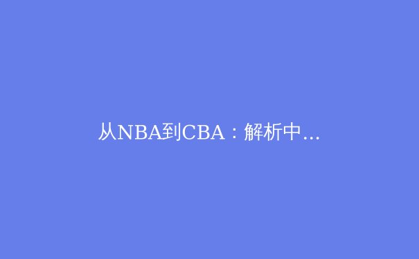 从NBA到CBA：解析中美篮球文化差异与战术体系融合新趋势