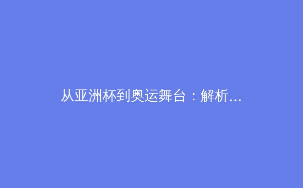 从亚洲杯到奥运舞台：解析亚洲体育产业数字化转型与竞技格局新趋势 - 4
