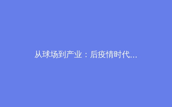 从球场到产业：后疫情时代职业体育的生态重塑与商业启示