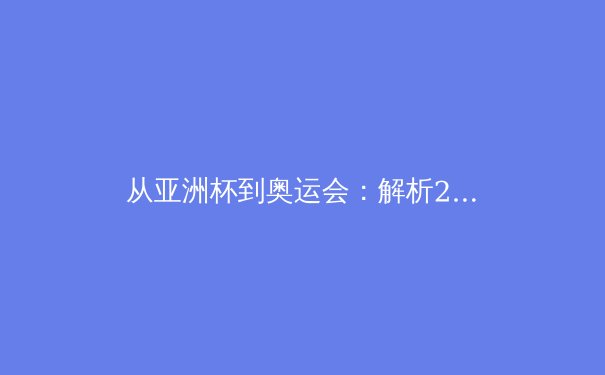 从亚洲杯到奥运会：解析2024年亚洲体育战略新格局 - 4