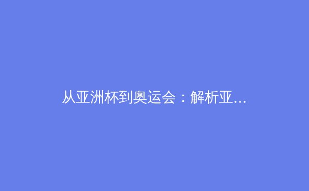 从亚洲杯到奥运会：解析亚洲体育产业数字化转型的机遇与挑战